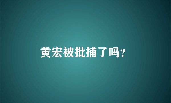 黄宏被批捕了吗?