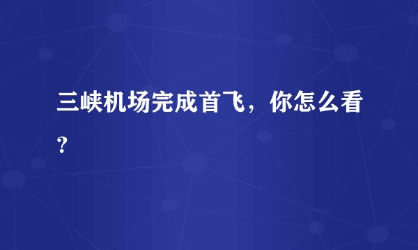 三峡机场完成首飞，你怎么看？