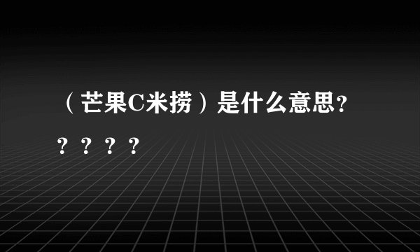 （芒果C米捞）是什么意思？？？？？