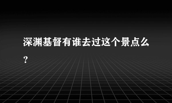 深渊基督有谁去过这个景点么?