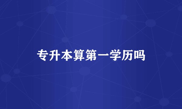 专升本算第一学历吗