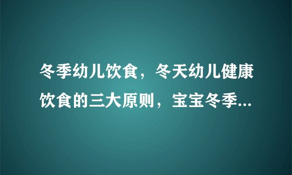 冬季幼儿饮食，冬天幼儿健康饮食的三大原则，宝宝冬季保健汤品食谱，冬季幼儿饮食的五大注意