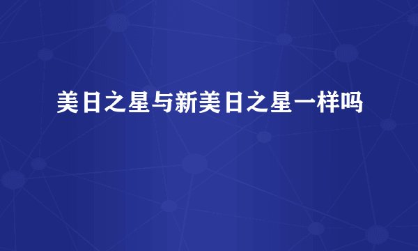 美日之星与新美日之星一样吗