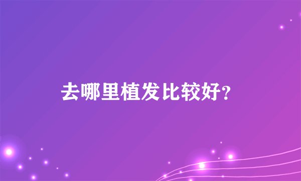 去哪里植发比较好？