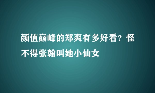 颜值巅峰的郑爽有多好看？怪不得张翰叫她小仙女
