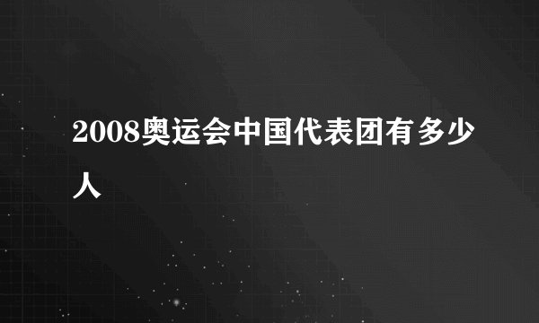 2008奥运会中国代表团有多少人