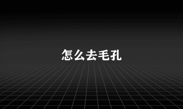 怎么去毛孔