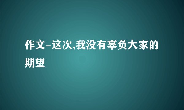 作文-这次,我没有辜负大家的期望