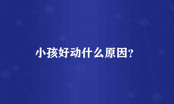 小孩好动什么原因？