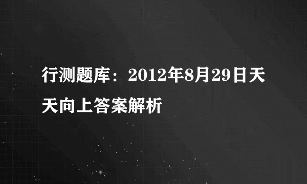 行测题库：2012年8月29日天天向上答案解析