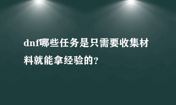 dnf哪些任务是只需要收集材料就能拿经验的？