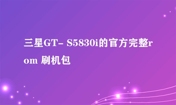 三星GT- S5830i的官方完整rom 刷机包