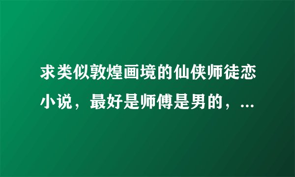 求类似敦煌画境的仙侠师徒恋小说，最好是师傅是男的，徒弟是女的，希望是好看的，结局是HE的。1066354437@q