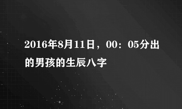 2016年8月11日，00：05分出的男孩的生辰八字