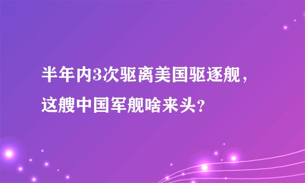 半年内3次驱离美国驱逐舰，这艘中国军舰啥来头？