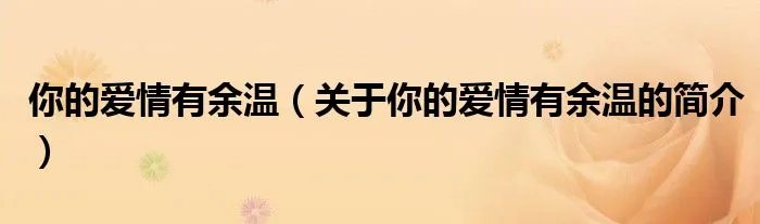 你的爱情有余温（关于你的爱情有余温的简介）