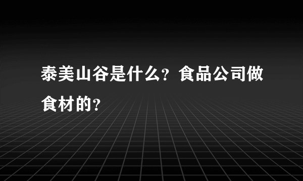 泰美山谷是什么？食品公司做食材的？