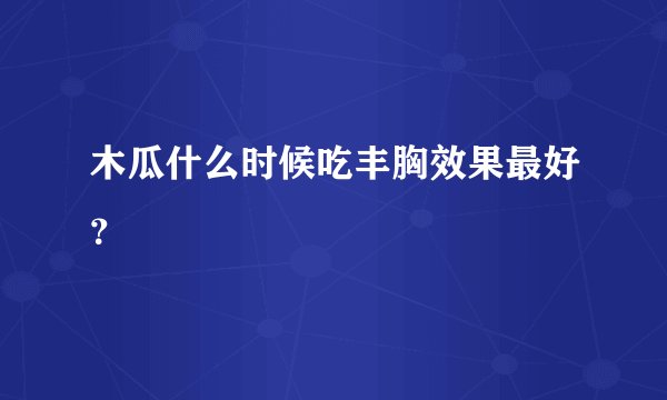 木瓜什么时候吃丰胸效果最好?