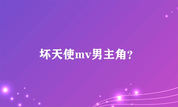 坏天使mv男主角?