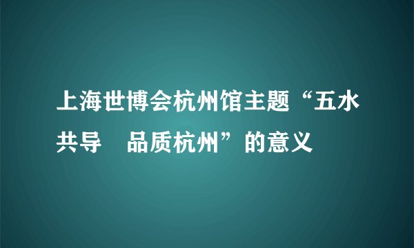 上海世博会杭州馆主题“五水共导•品质杭州”的意义