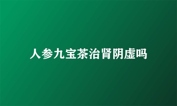 人参九宝茶治肾阴虚吗