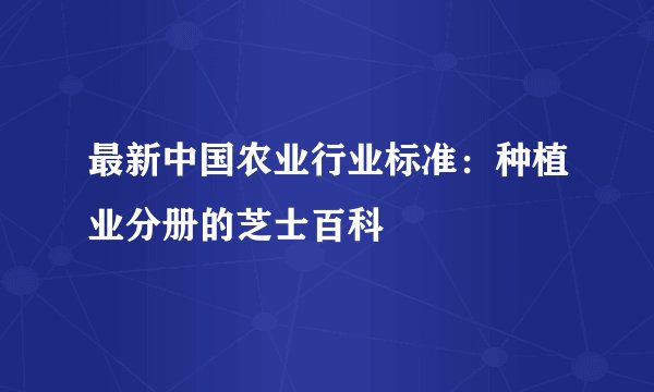 最新中国农业行业标准：种植业分册的芝士百科