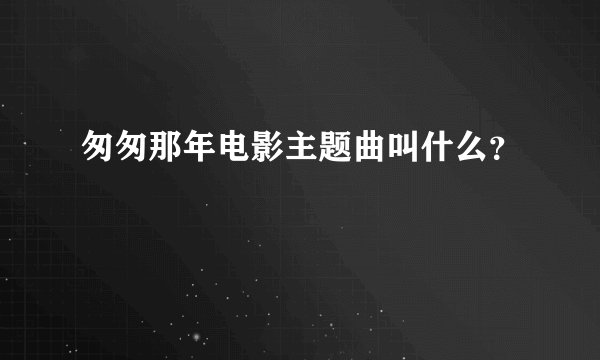 匆匆那年电影主题曲叫什么？