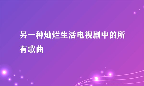 另一种灿烂生活电视剧中的所有歌曲