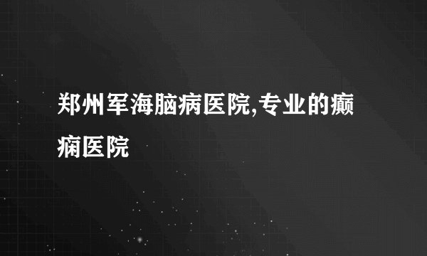 郑州军海脑病医院,专业的癫痫医院 