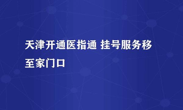 天津开通医指通 挂号服务移至家门口