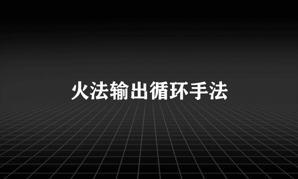 火法输出循环手法