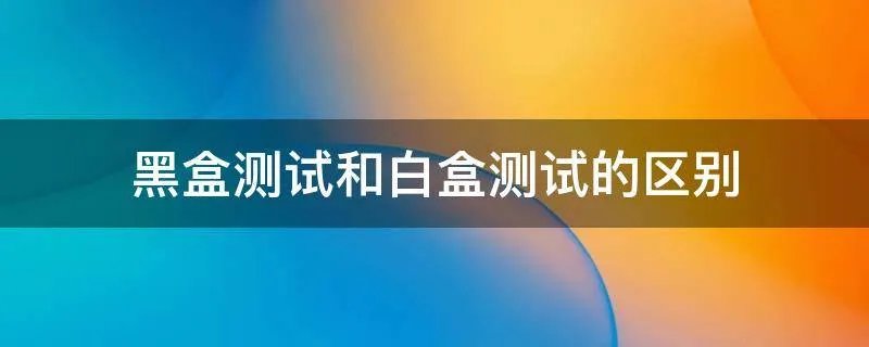 黑盒测试和白盒测试的区别