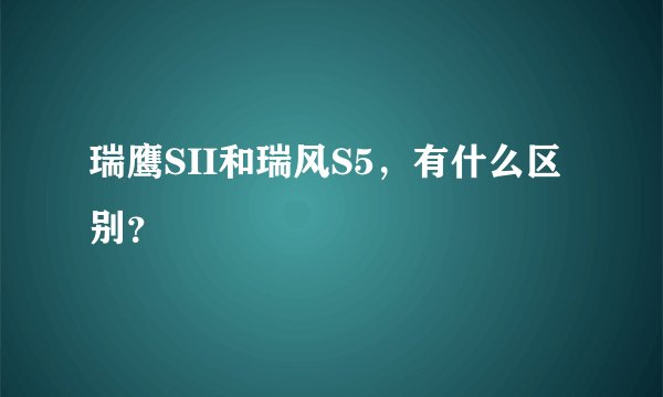 瑞鹰SII和瑞风S5,有什么区别?