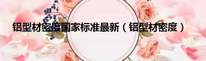 铝型材密度国家标准最新(铝型材密度)