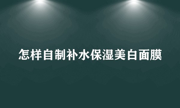 怎样自制补水保湿美白面膜
