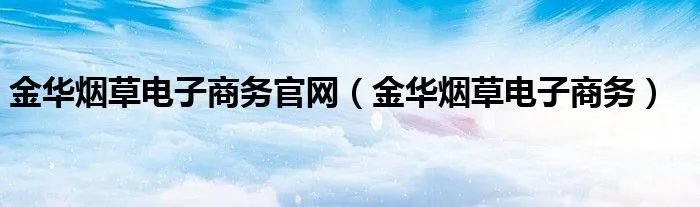 金华烟草电子商务官网（金华烟草电子商务）