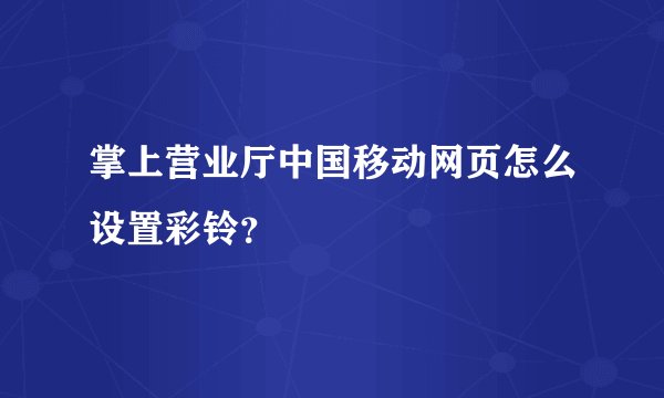 掌上营业厅中国移动网页怎么设置彩铃？