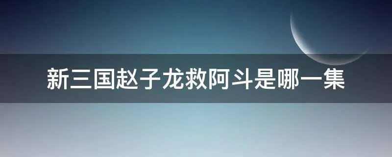 新三国赵子龙救阿斗是哪一集