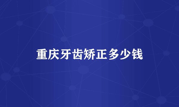 重庆牙齿矫正多少钱