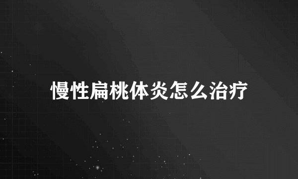 慢性扁桃体炎怎么治疗