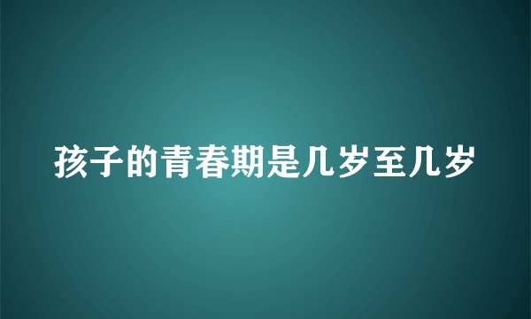 孩子的青春期是几岁至几岁