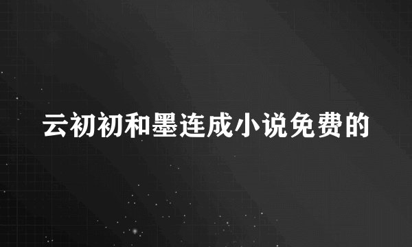 云初初和墨连成小说免费的