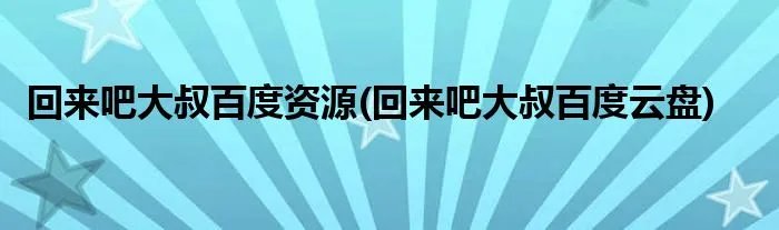 回来吧大叔百度资源(回来吧大叔百度云盘)