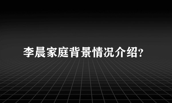 李晨家庭背景情况介绍？