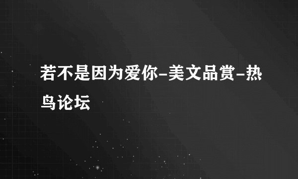 若不是因为爱你-美文品赏-热鸟论坛