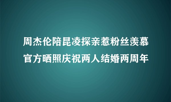 周杰伦陪昆凌探亲惹粉丝羡慕官方晒照庆祝两人结婚两周年