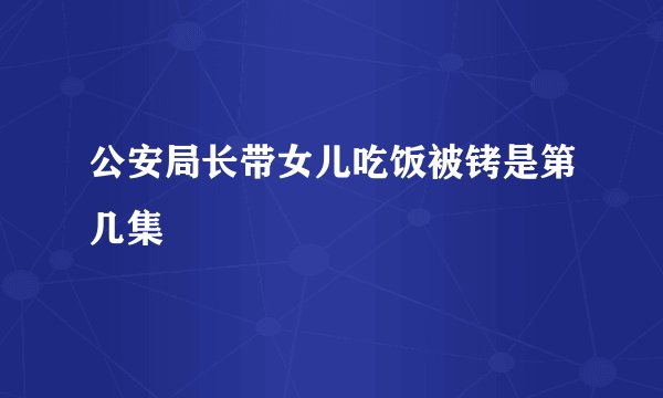 公安局长带女儿吃饭被铐是第几集