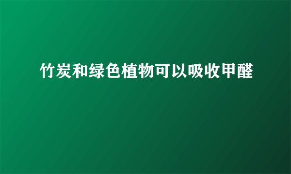 竹炭和绿色植物可以吸收甲醛
