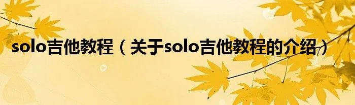 solo吉他教程(关于solo吉他教程的介绍)