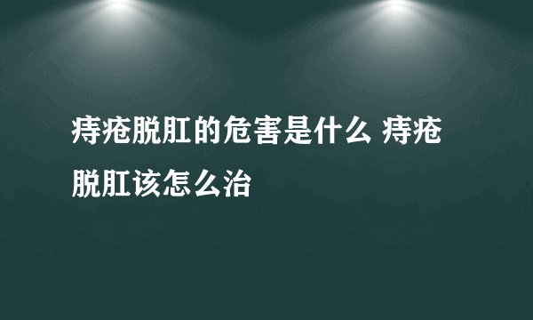 痔疮脱肛的危害是什么 痔疮脱肛该怎么治